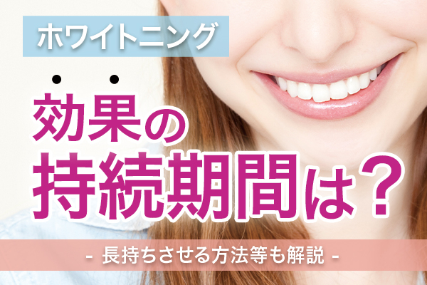 ホワイトニングの効果の持続期間は?長持ちさせる方法等も解説